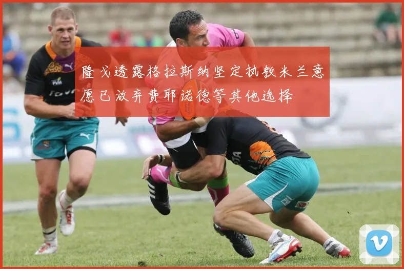 隆戈透露格拉斯纳坚定执教米兰意愿已放弃费耶诺德等其他选择
