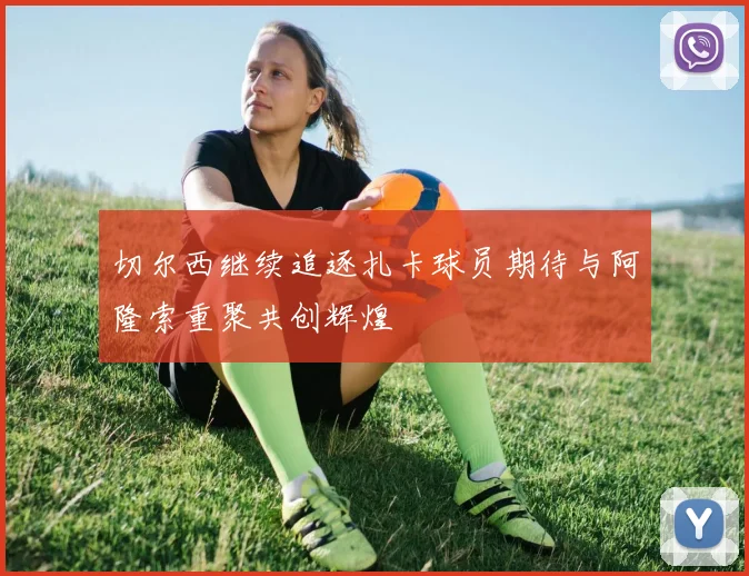 切尔西继续追逐扎卡球员期待与阿隆索重聚共创辉煌