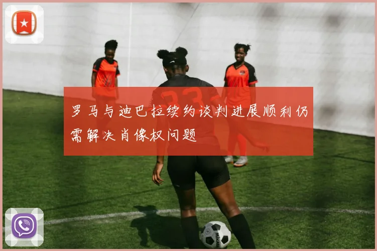 罗马与迪巴拉续约谈判进展顺利仍需解决肖像权问题