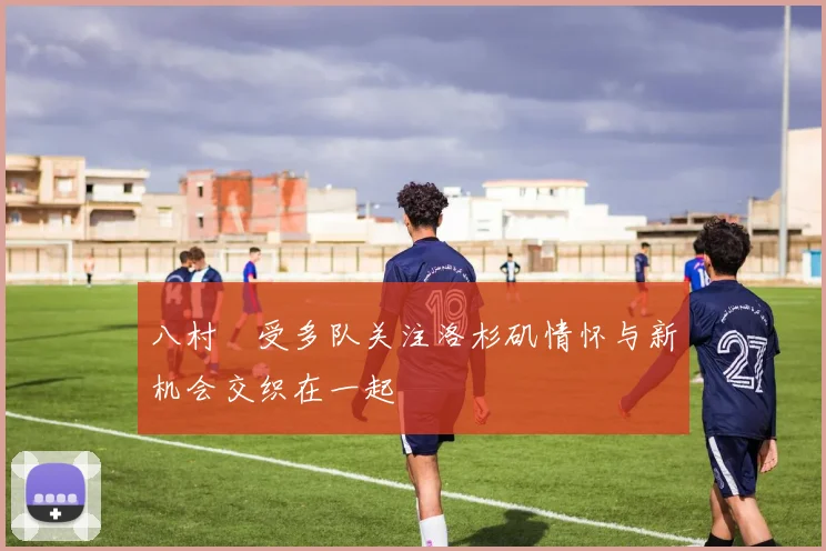 八村塁受多队关注洛杉矶情怀与新机会交织在一起