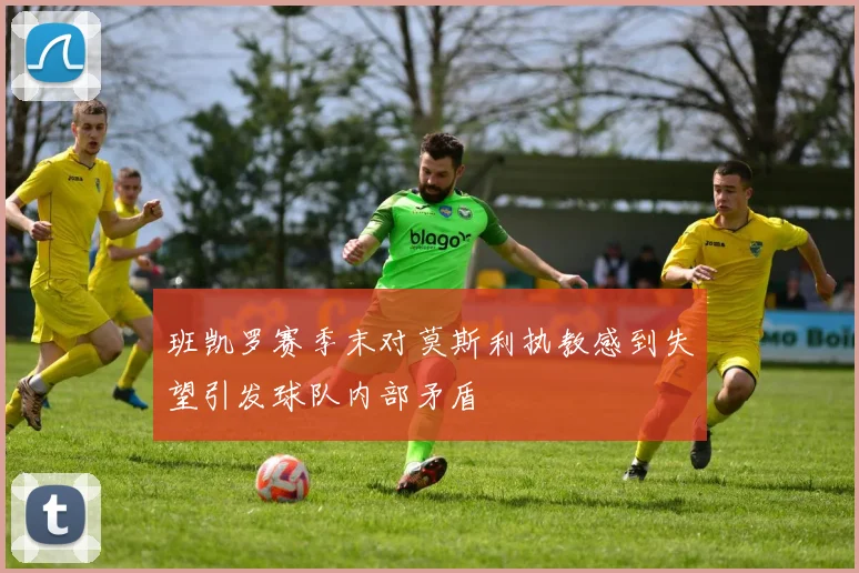 班凯罗赛季末对莫斯利执教感到失望引发球队内部矛盾