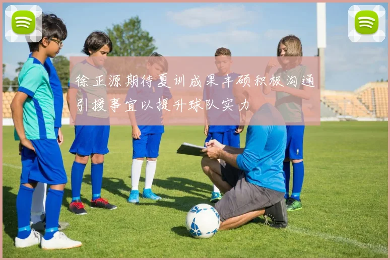 徐正源期待夏训成果丰硕积极沟通引援事宜以提升球队实力