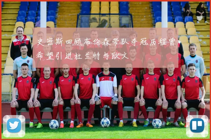 史密斯回顾布伦森带队夺冠历程曾希望引进杜兰特与欧文