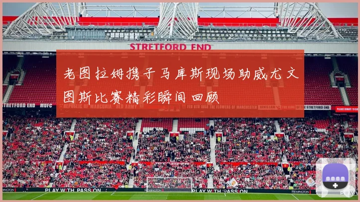 老图拉姆携子马库斯现场助威尤文图斯比赛精彩瞬间回顾