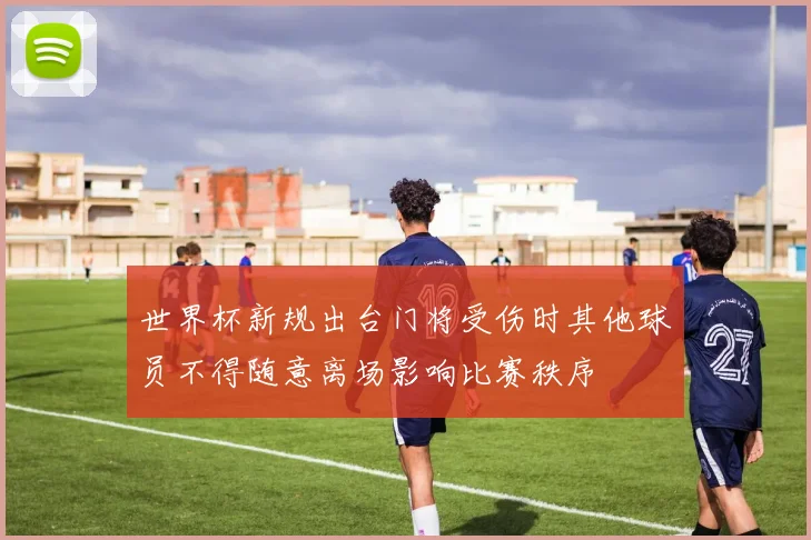 世界杯新规出台门将受伤时其他球员不得随意离场影响比赛秩序