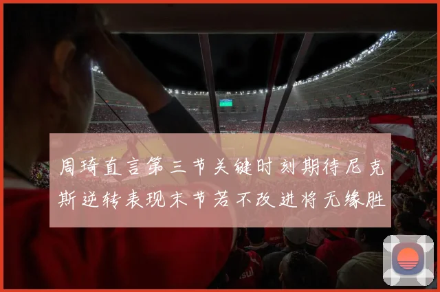 周琦直言第三节关键时刻期待尼克斯逆转表现末节若不改进将无缘胜利