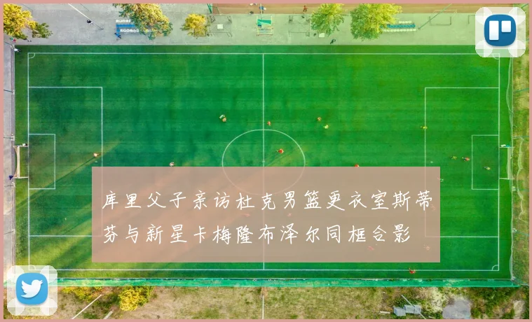 库里父子亲访杜克男篮更衣室斯蒂芬与新星卡梅隆布泽尔同框合影
