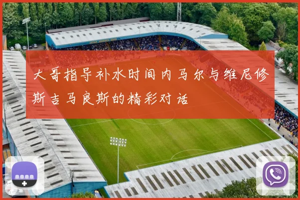 大哥指导补水时间内马尔与维尼修斯吉马良斯的精彩对话