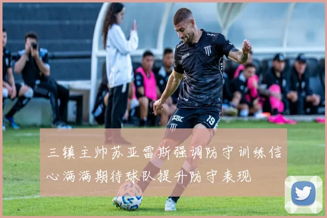 三镇主帅苏亚雷斯强调防守训练信心满满期待球队提升防守表现