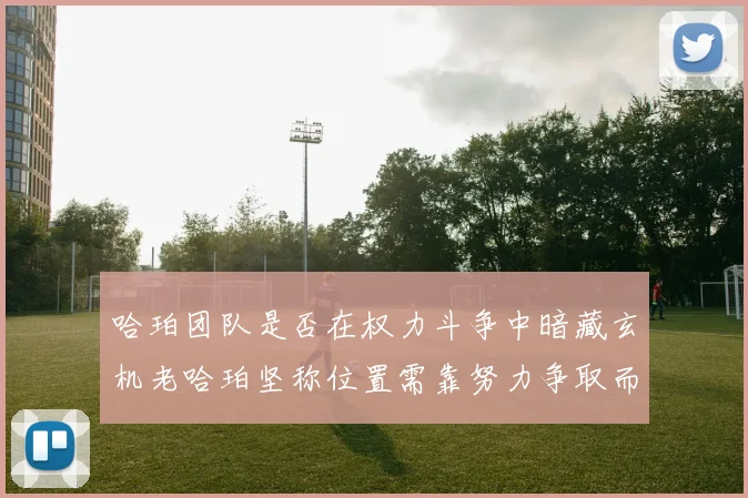哈珀团队是否在权力斗争中暗藏玄机老哈珀坚称位置需靠努力争取而非索要