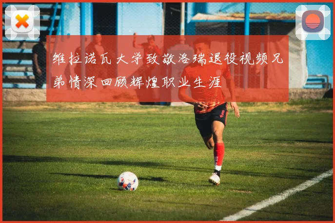 维拉诺瓦大学致敬洛瑞退役视频兄弟情深回顾辉煌职业生涯