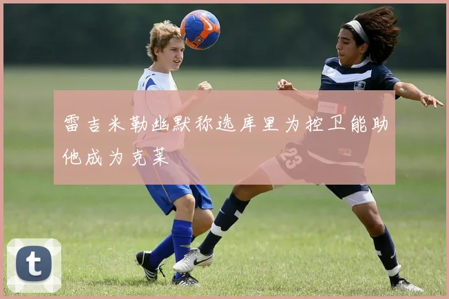 雷吉米勒幽默称选库里为控卫能助他成为克莱