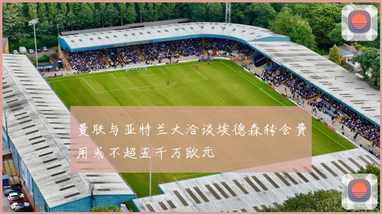 曼联与亚特兰大洽谈埃德森转会费用或不超五千万欧元
