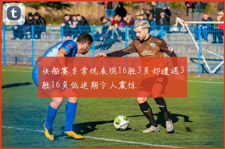 快船赛季常规表现16胜3负却遭遇3胜16负低迷期令人震惊