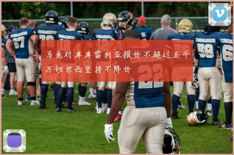 马竞对库库雷利亚报价不超过五千万切尔西坚持不降价